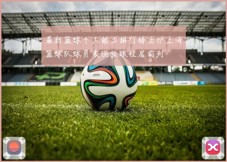 最新篮球个人能力排行榜出炉上海篮球队球员表现抢眼位居前列