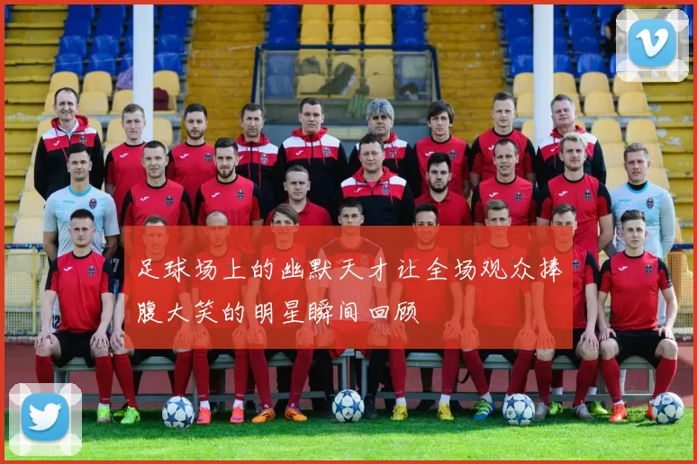 足球场上的幽默天才让全场观众捧腹大笑的明星瞬间回顾
