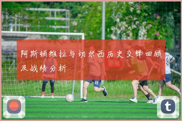 阿斯顿维拉与切尔西历史交锋回顾及战绩分析