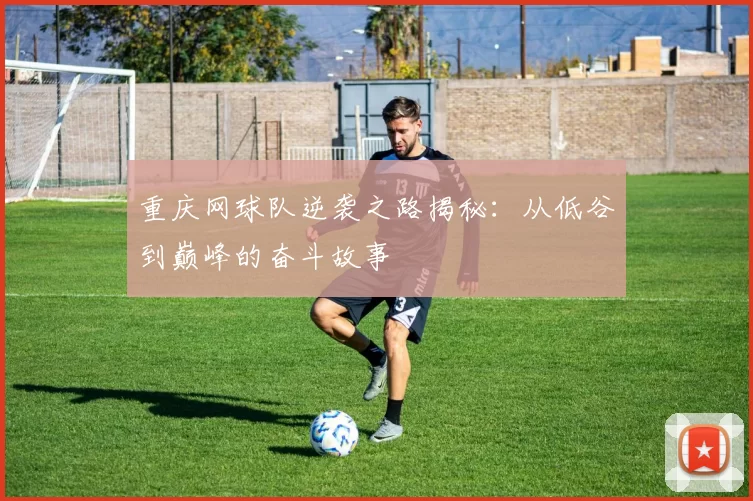 重庆网球队逆袭之路揭秘：从低谷到巅峰的奋斗故事
