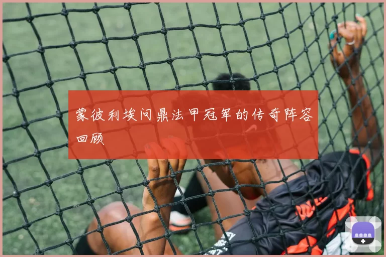 蒙彼利埃问鼎法甲冠军的传奇阵容回顾