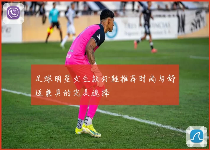 足球明星女生款好鞋推荐时尚与舒适兼具的完美选择