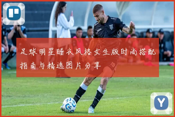 足球明星睡衣风格女生版时尚搭配指南与精选图片分享