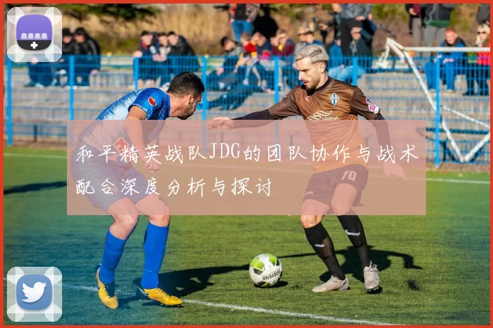 和平精英战队JDG的团队协作与战术配合深度分析与探讨