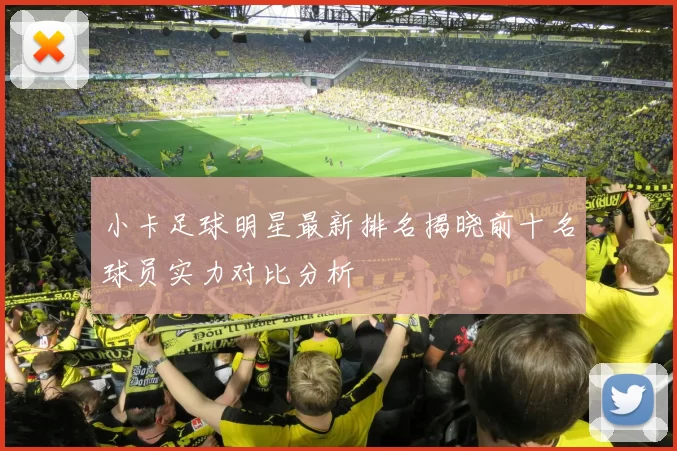 小卡足球明星最新排名揭晓前十名球员实力对比分析