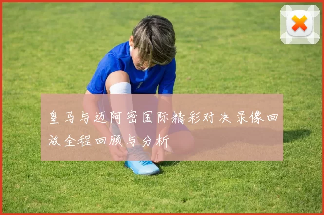 皇马与迈阿密国际精彩对决录像回放全程回顾与分析