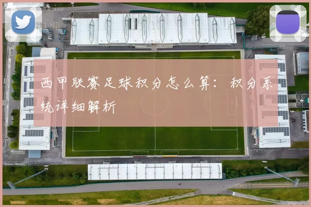 西甲联赛足球积分怎么算：积分系统详细解析