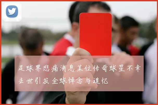 足球界悲痛消息某位传奇球星不幸去世引发全球悼念与追忆