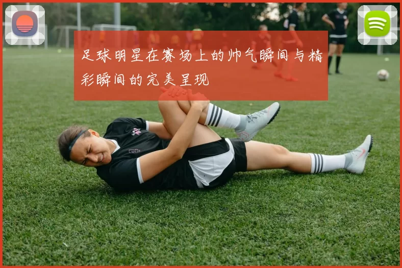 足球明星在赛场上的帅气瞬间与精彩瞬间的完美呈现