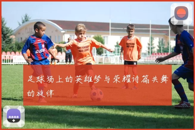 足球场上的英雄梦与荣耀诗篇共舞的旋律