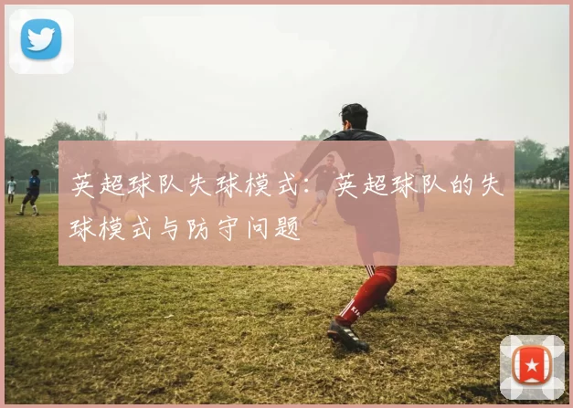 英超球队失球模式：英超球队的失球模式与防守问题
