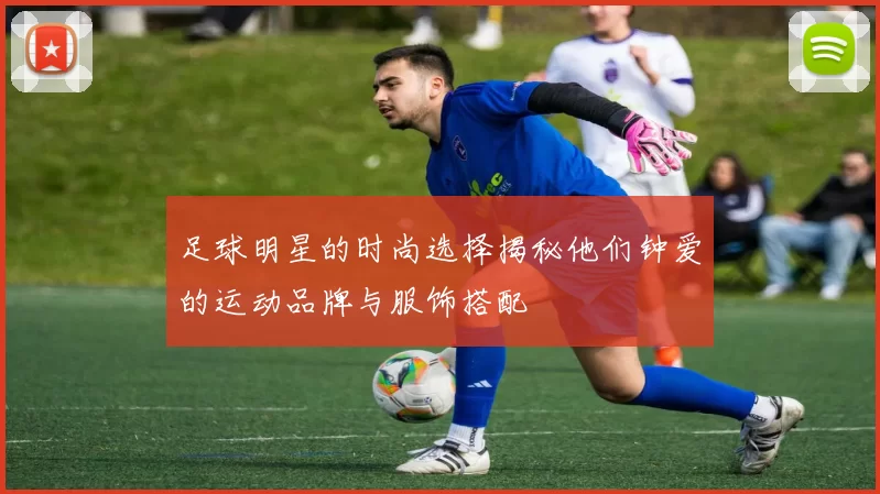 足球明星的时尚选择揭秘他们钟爱的运动品牌与服饰搭配