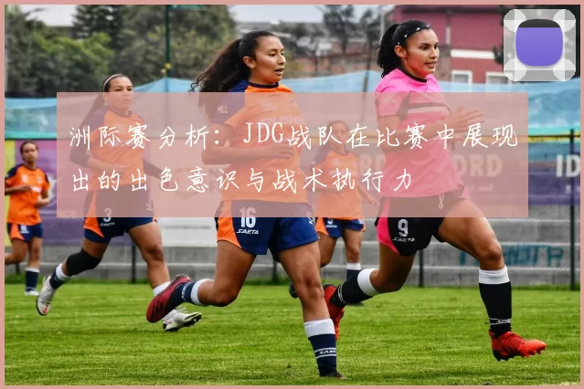 洲际赛分析：JDG战队在比赛中展现出的出色意识与战术执行力
