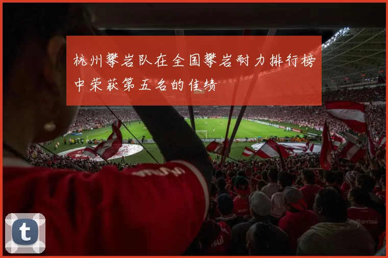 杭州攀岩队在全国攀岩耐力排行榜中荣获第五名的佳绩