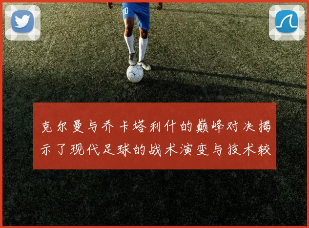 克尔曼与乔卡塔利什的巅峰对决揭示了现代足球的战术演变与技术较量