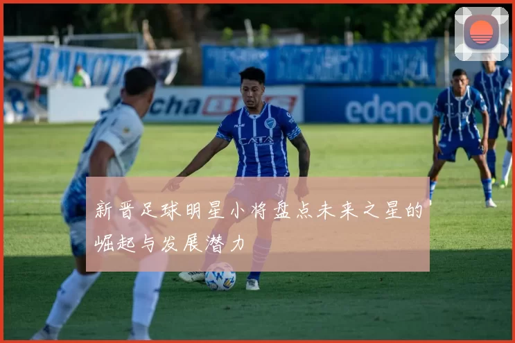 新晋足球明星小将盘点未来之星的崛起与发展潜力