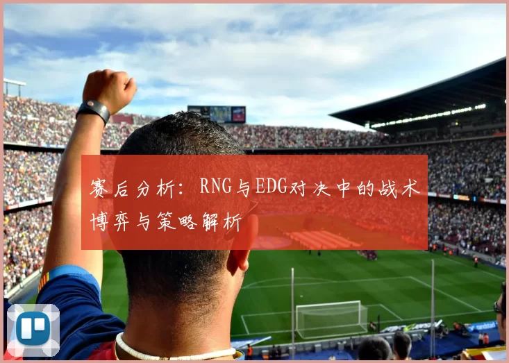 赛后分析：RNG与EDG对决中的战术博弈与策略解析