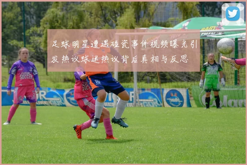 足球明星遭遇碰瓷事件视频曝光引发热议球迷热议背后真相与反思