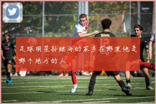 足球明星孙继海的家乡在哪里他是哪个地方的人