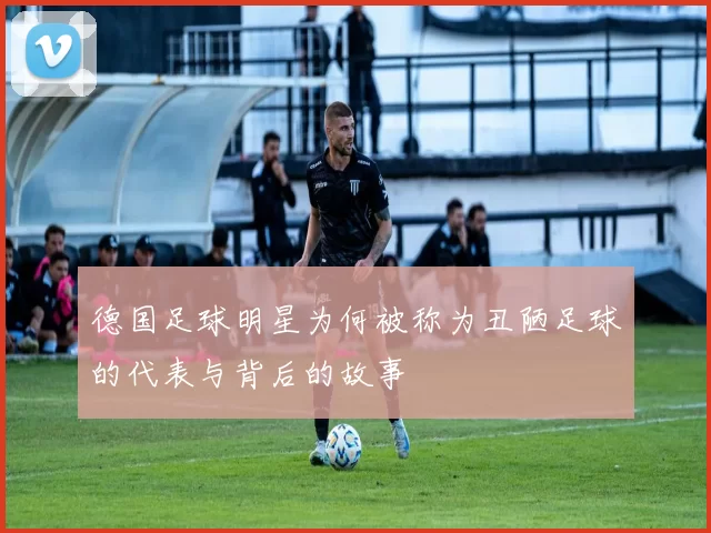 德国足球明星为何被称为丑陋足球的代表与背后的故事