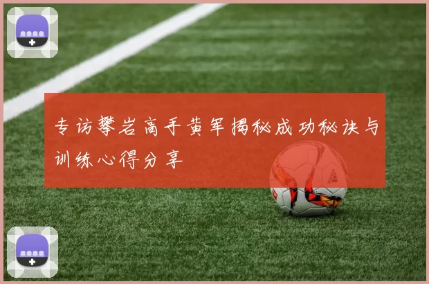 专访攀岩高手黄军揭秘成功秘诀与训练心得分享