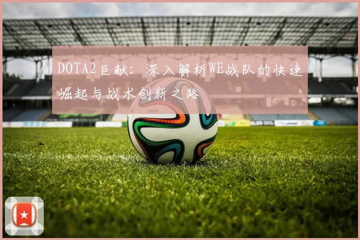 DOTA2巨献：深入解析WE战队的快速崛起与战术创新之路